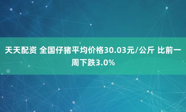 天天配资 全国仔猪平均价格30.03元/公斤 比前一周下跌3.0%