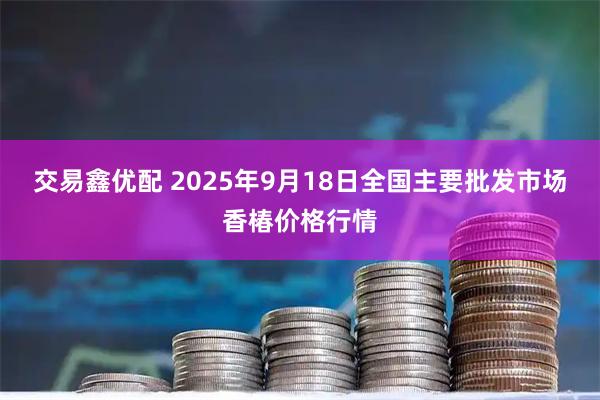 交易鑫优配 2025年9月18日全国主要批发市场香椿价格行情