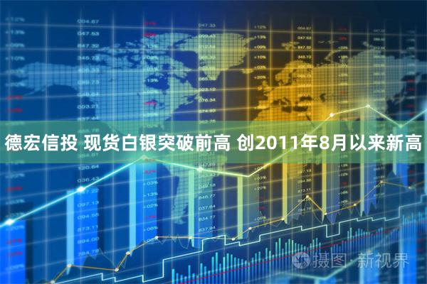 德宏信投 现货白银突破前高 创2011年8月以来新高