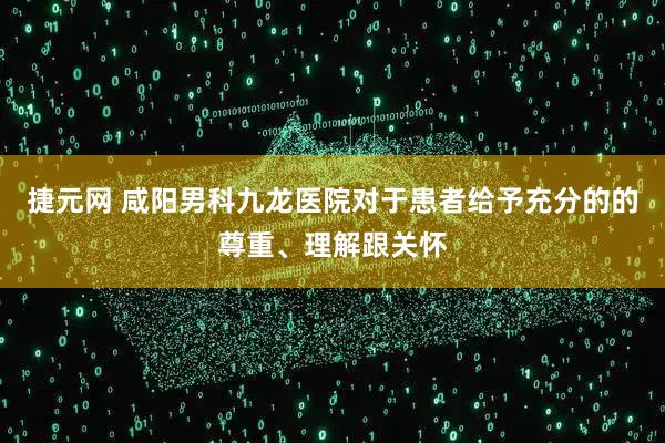捷元网 咸阳男科九龙医院对于患者给予充分的的尊重、理解跟关怀