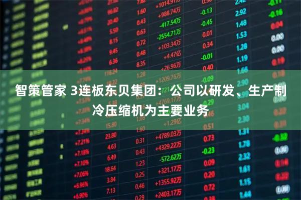 智策管家 3连板东贝集团：公司以研发、生产制冷压缩机为主要业务