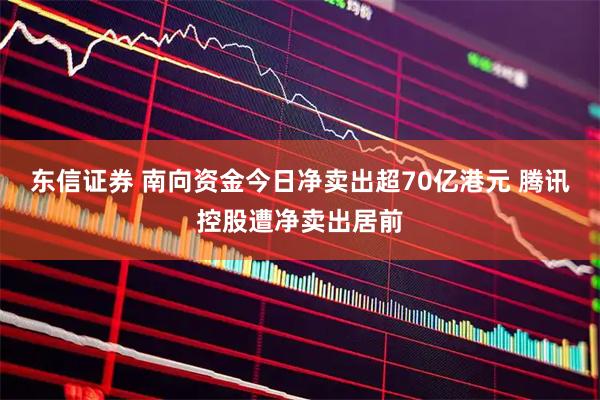 东信证券 南向资金今日净卖出超70亿港元 腾讯控股遭净卖出居前