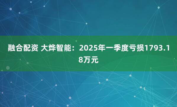 融合配资 大烨智能：2025年一季度亏损1793.18万元