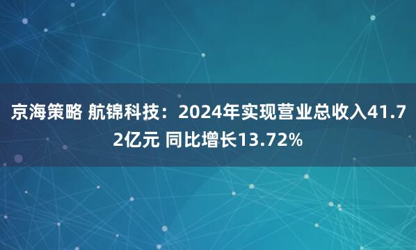 京海策略 航锦科技：2024年实现营业总收入41.72亿元 同比增长13.72%