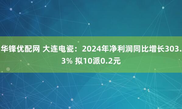 华锋优配网 大连电瓷：2024年净利润同比增长303.3% 拟10派0.2元