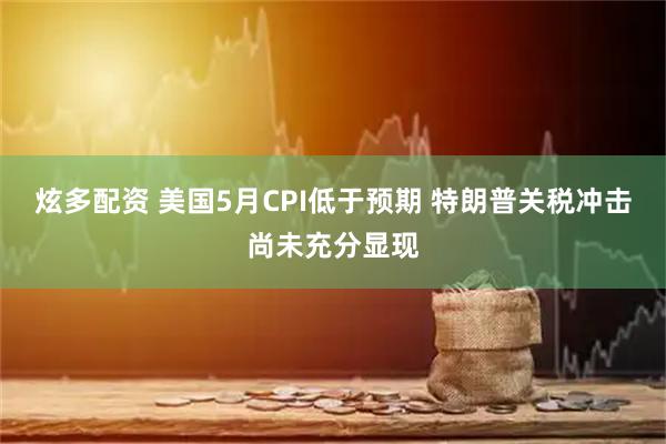 炫多配资 美国5月CPI低于预期 特朗普关税冲击尚未充分显现