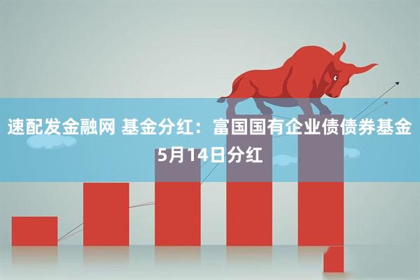 速配发金融网 基金分红：富国国有企业债债券基金5月14日分红