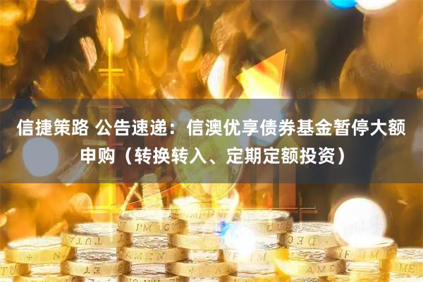 信捷策路 公告速递：信澳优享债券基金暂停大额申购（转换转入、定期定额投资）
