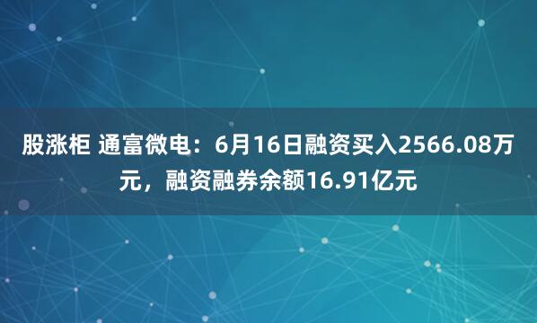 股涨柜 通富微电：6月16日融资买入2566.08万元，融资融券余额16.91亿元