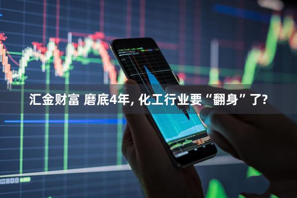 汇金财富 磨底4年, 化工行业要“翻身”了?
