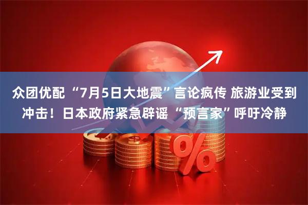 众团优配 “7月5日大地震”言论疯传 旅游业受到冲击！日本政府紧急辟谣 “预言家”呼吁冷静