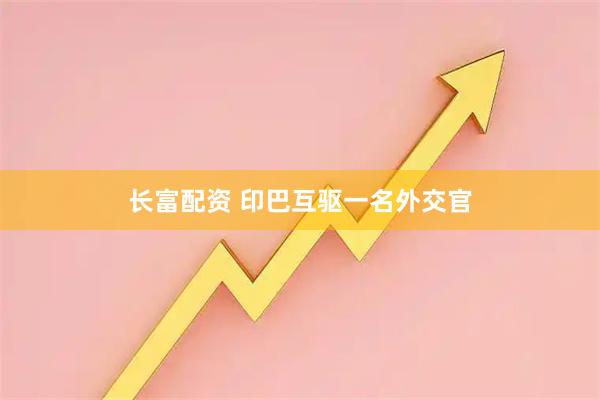 长富配资 印巴互驱一名外交官