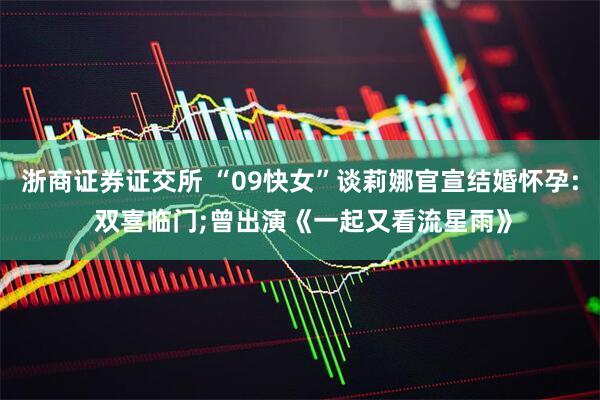 浙商证券证交所 “09快女”谈莉娜官宣结婚怀孕: 双喜临门;曾出演《一起又看流星雨》