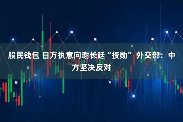 股民钱包 日方执意向谢长廷“授勋” 外交部：中方坚决反对