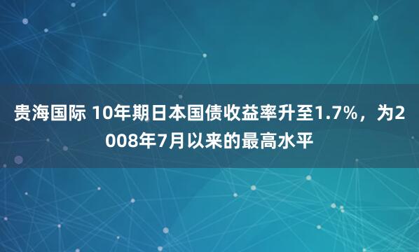 贵海国际 10年期日本国债收益率升至1.7%，为2008年7月以来的最高水平