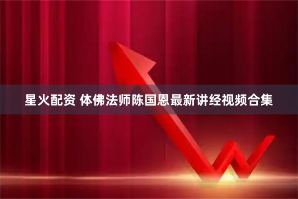 星火配资 体佛法师陈国恩最新讲经视频合集