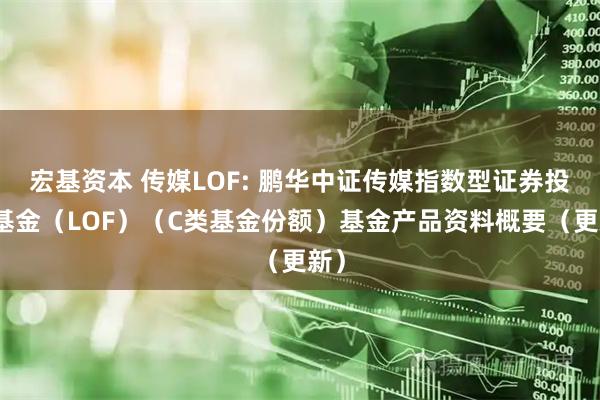 宏基资本 传媒LOF: 鹏华中证传媒指数型证券投资基金（LOF）（C类基金份额）基金产品资料概要（更新）