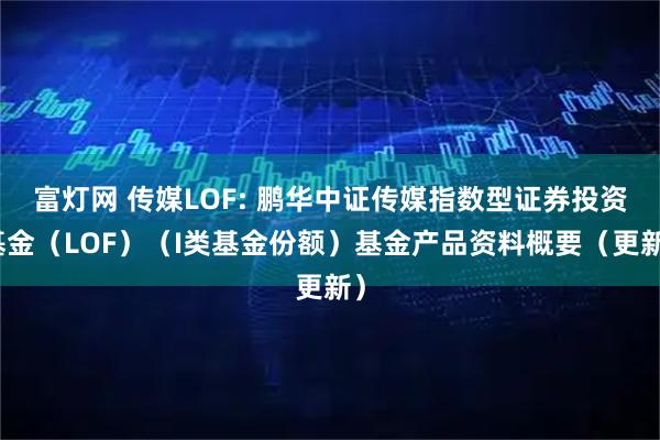 富灯网 传媒LOF: 鹏华中证传媒指数型证券投资基金（LOF）（I类基金份额）基金产品资料概要（更新）