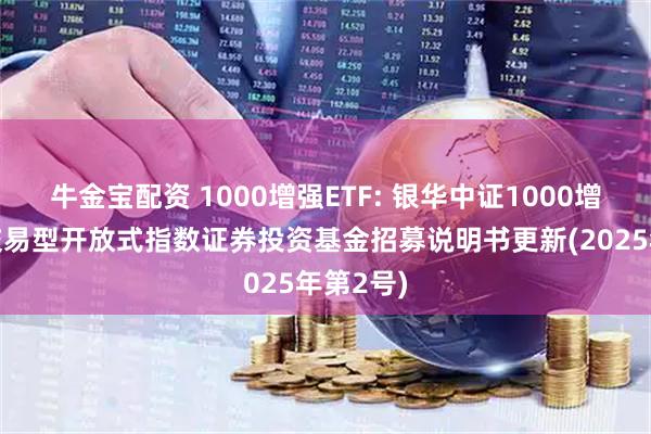 牛金宝配资 1000增强ETF: 银华中证1000增强策略交易型开放式指数证券投资基金招募说明书更新(2025年第2号)