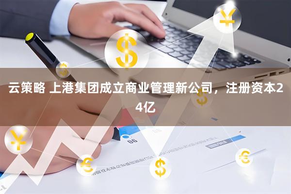 云策略 上港集团成立商业管理新公司，注册资本24亿