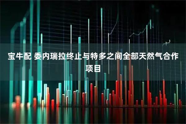 宝牛配 委内瑞拉终止与特多之间全部天然气合作项目