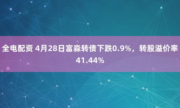 全电配资 4月28日富淼转债下跌0.9%,转股溢价率41.44%