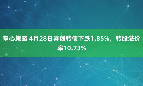 掌心策略 4月28日睿创转债下跌1.85%，转股溢价率10.73%
