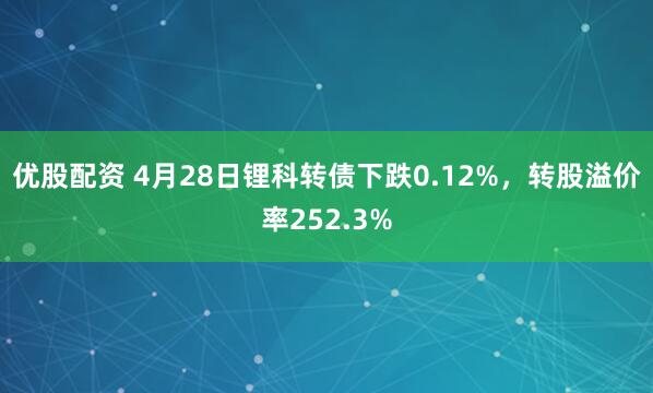 优股配资 4月28日锂科转债下跌0.12%，转股溢价率252.3%