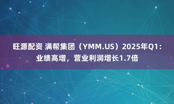 旺源配资 满帮集团（YMM.US）2025年Q1：业绩高增，营业利润增长1.7倍