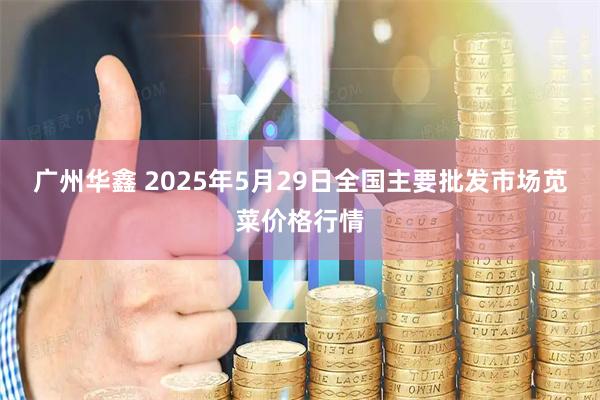 广州华鑫 2025年5月29日全国主要批发市场苋菜价格行情