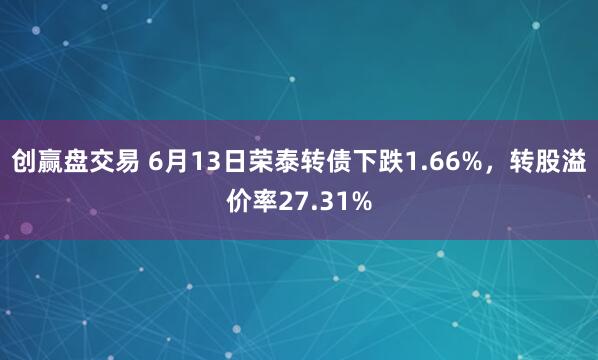 创赢盘交易 6月13日荣泰转债下跌1.66%，转股溢价率27.31%