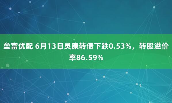 垒富优配 6月13日灵康转债下跌0.53%，转股溢价率86.59%