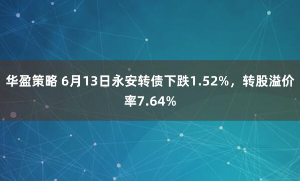 华盈策略 6月13日永安转债下跌1.52%，转股溢价率7.64%