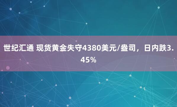 世纪汇通 现货黄金失守4380美元/盎司，日内跌3.45%