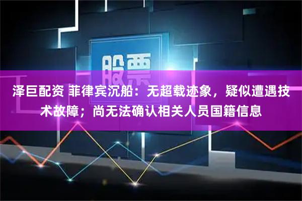 泽巨配资 菲律宾沉船：无超载迹象，疑似遭遇技术故障；尚无法确认相关人员国籍信息