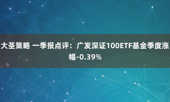 大圣策略 一季报点评：广发深证100ETF基金季度涨幅-0.39%