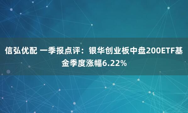 信弘优配 一季报点评：银华创业板中盘200ETF基金季度涨幅6.22%