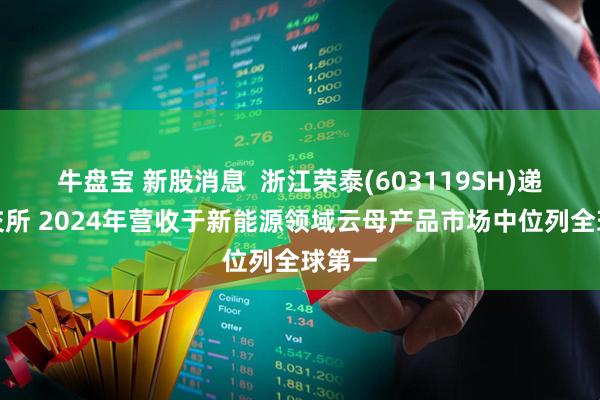 牛盘宝 新股消息  浙江荣泰(603119SH)递表港交所 2024年营收于新能源领域云母产品市场中位列全球第一