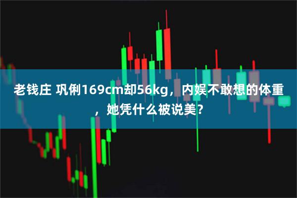 老钱庄 巩俐169cm却56kg，内娱不敢想的体重，她凭什么被说美？