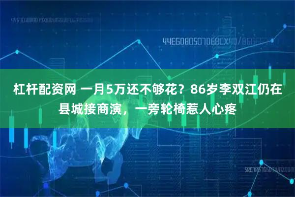 杠杆配资网 一月5万还不够花？86岁李双江仍在县城接商演，一旁轮椅惹人心疼