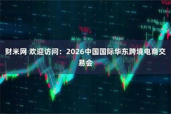 财米网 欢迎访问：2026中国国际华东跨境电商交易会