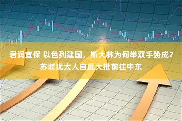 君润宜保 以色列建国，斯大林为何举双手赞成？苏联犹太人自此大批前往中东