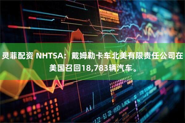 灵菲配资 NHTSA：戴姆勒卡车北美有限责任公司在美国召回18,783辆汽车。