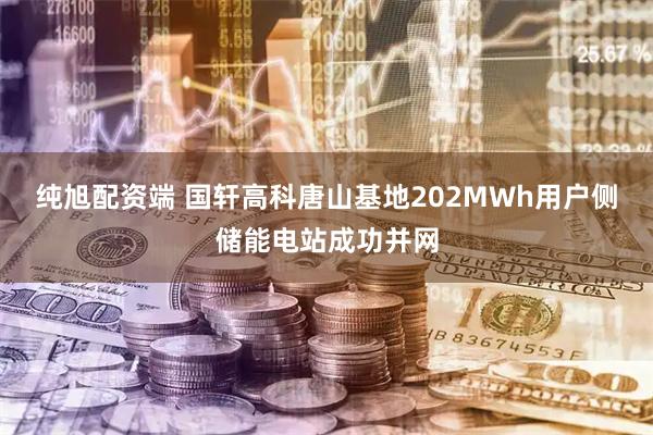 纯旭配资端 国轩高科唐山基地202MWh用户侧储能电站成功并网