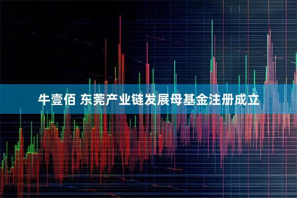 牛壹佰 东莞产业链发展母基金注册成立