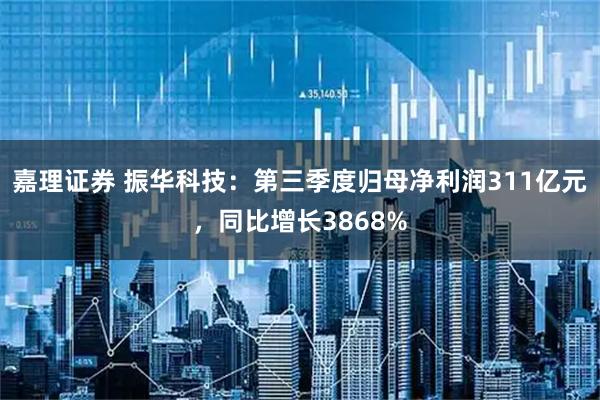 嘉理证券 振华科技：第三季度归母净利润311亿元，同比增长3868%