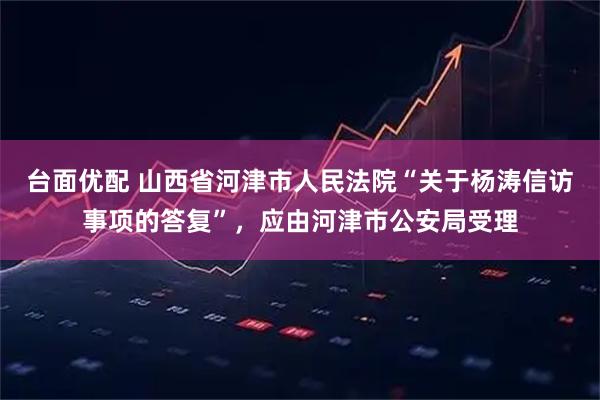 台面优配 山西省河津市人民法院“关于杨涛信访事项的答复”，应由河津市公安局受理