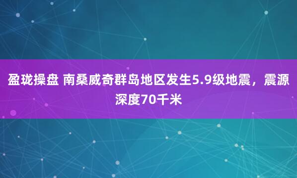 盈珑操盘 南桑威奇群岛地区发生5.9级地震，震源深度70千米
