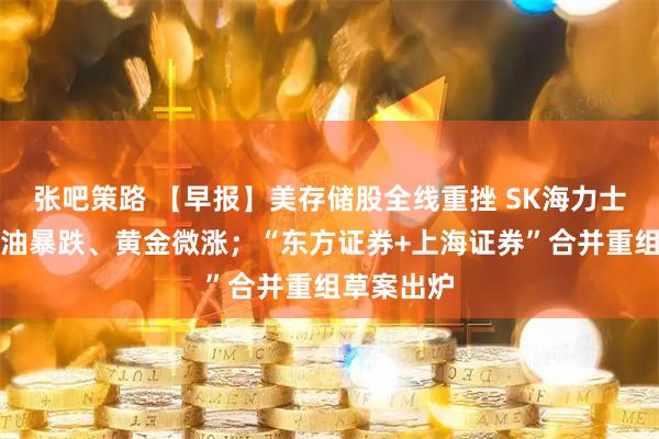 张吧策路 【早报】美存储股全线重挫 SK海力士破发;原油暴跌、黄金微涨;“东方证券+上海证券”合并重组草案出炉