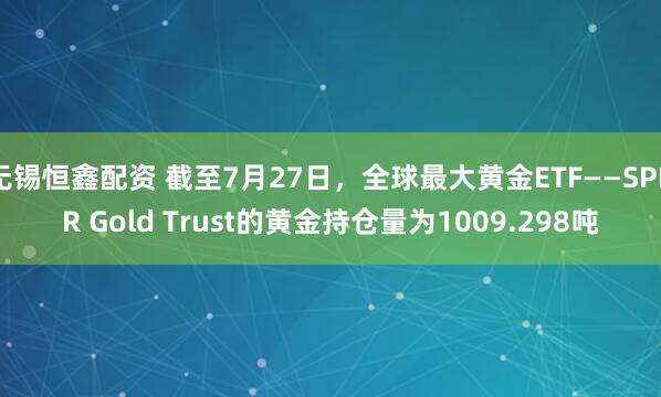 无锡恒鑫配资 截至7月27日，全球最大黄金ETF——SPDR Gold Trust的黄金持仓量为1009.298吨